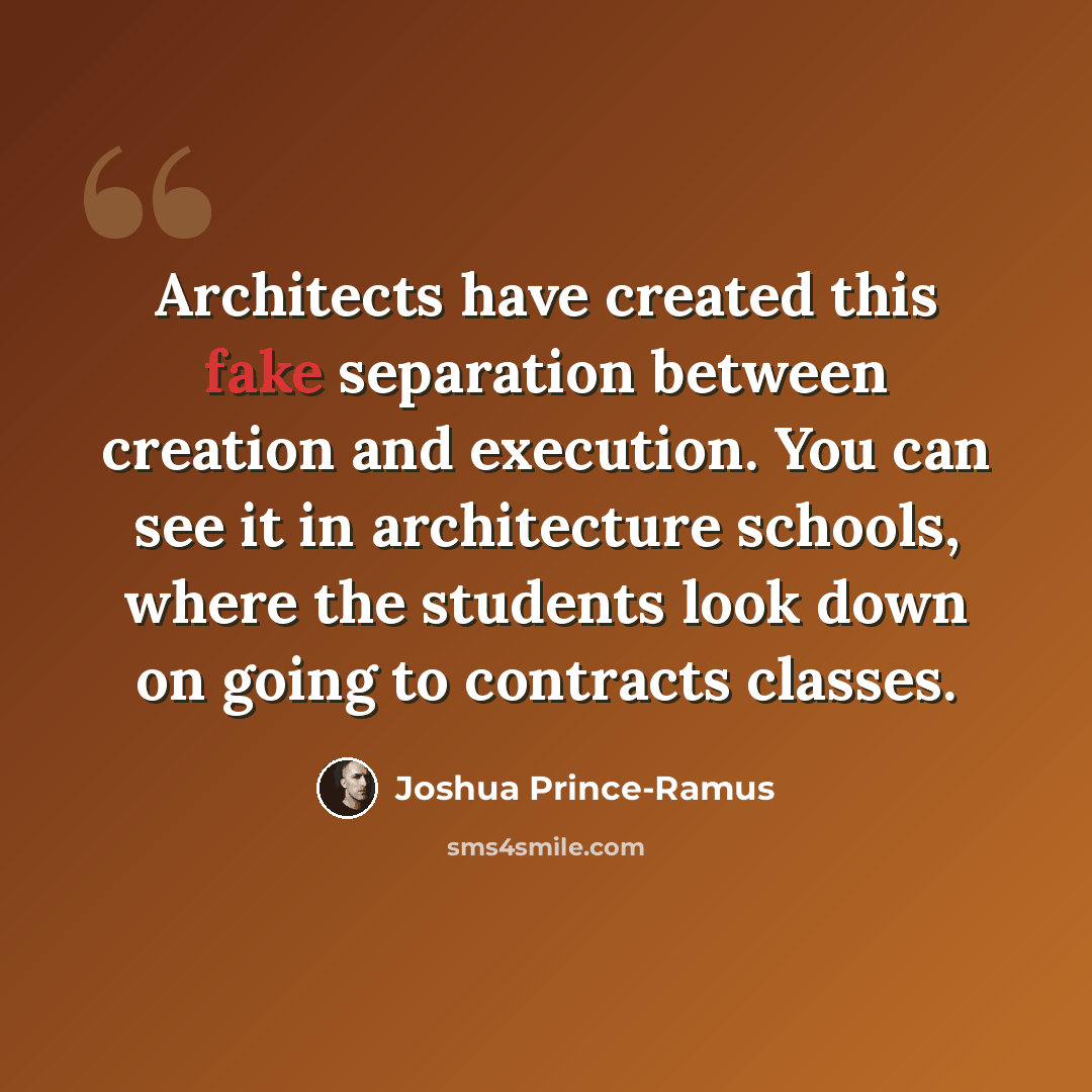 “Architects have created this fake separation between creation and execution. You can see it in architecture schools, where the students look down on going to contracts classes.” quote by Joshua Prince-Ramus