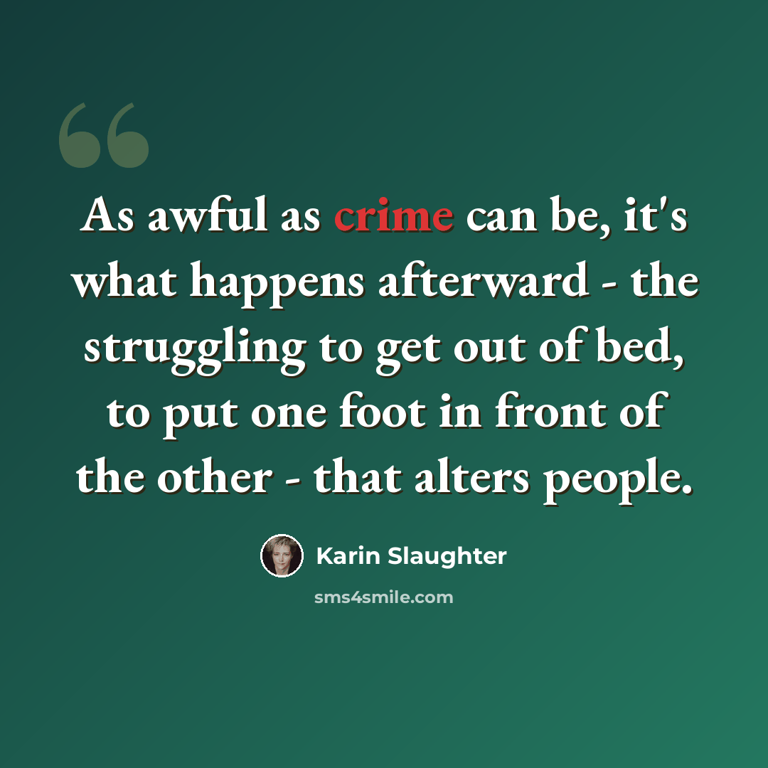 “As awful as crime can be, it's what happens afterward - the struggling to get out of bed, to put one foot in front of the other - that alters people.” quote by Karin Slaughter