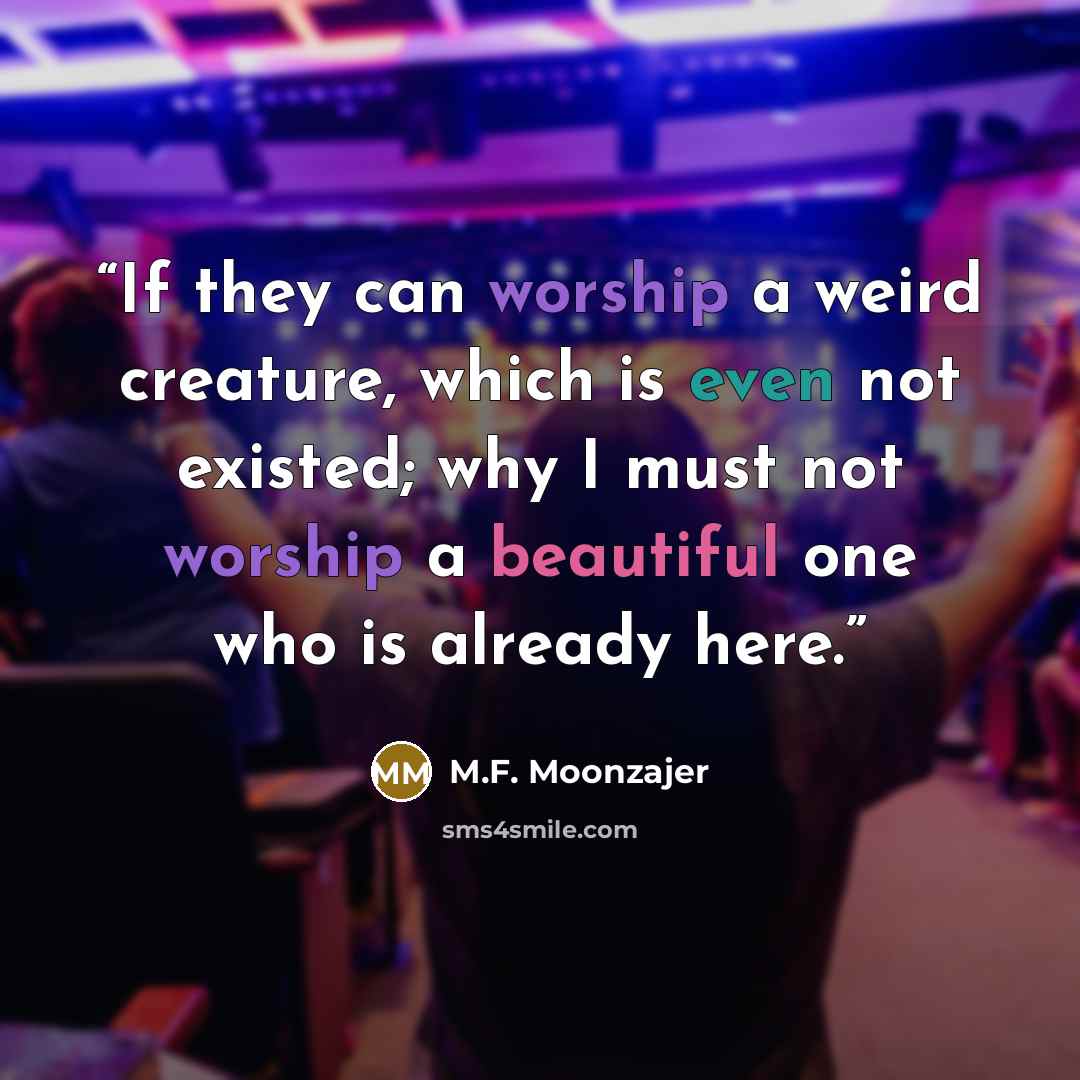 “If they can worship a weird creature, which is even not existed; why I must not worship a beautiful one who is already here.” quote by M.F. Moonzajer