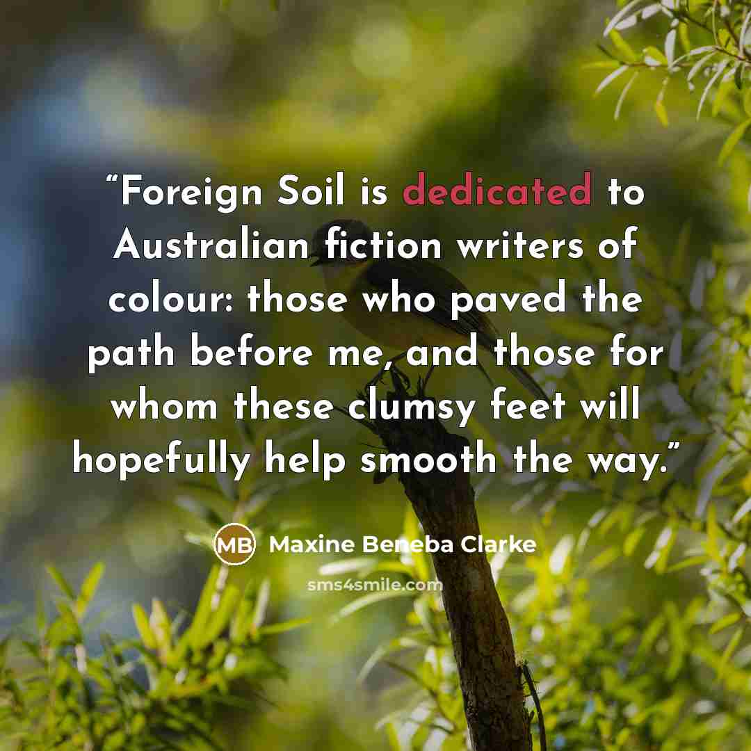 “Foreign Soil is dedicated to Australian fiction writers of colour: those who paved the path before me, and those for whom these clumsy feet will hopefully help smooth the way.” quote by Maxine Beneba Clarke