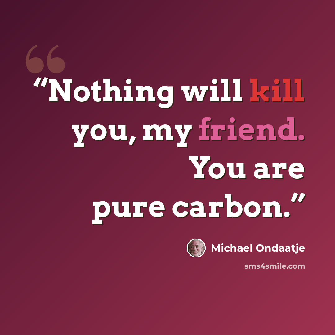 “Nothing will kill you, my friend. You are pure carbon.” quote by Michael Ondaatje
