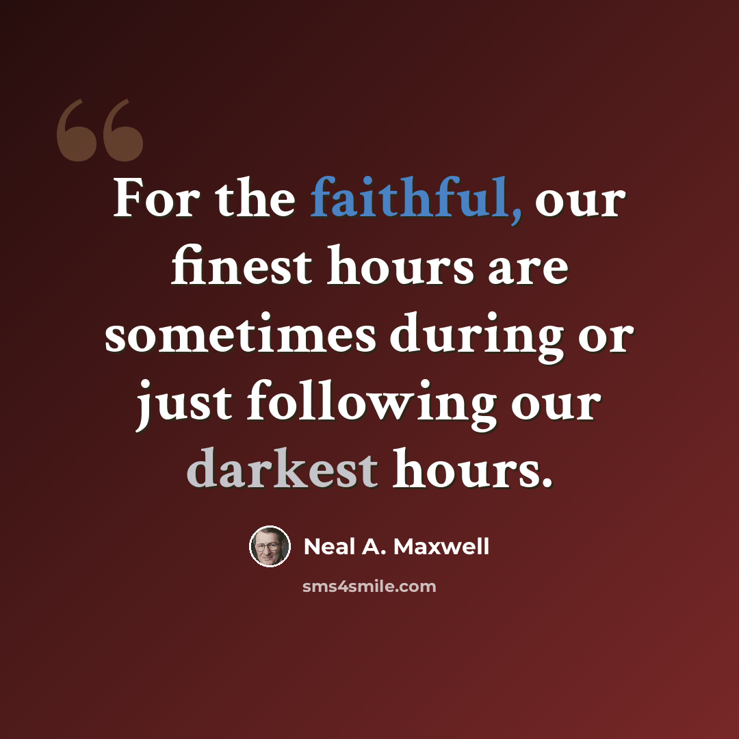 “For the faithful, our finest hours are sometimes during or just following our darkest hours.” quote by Neal A. Maxwell