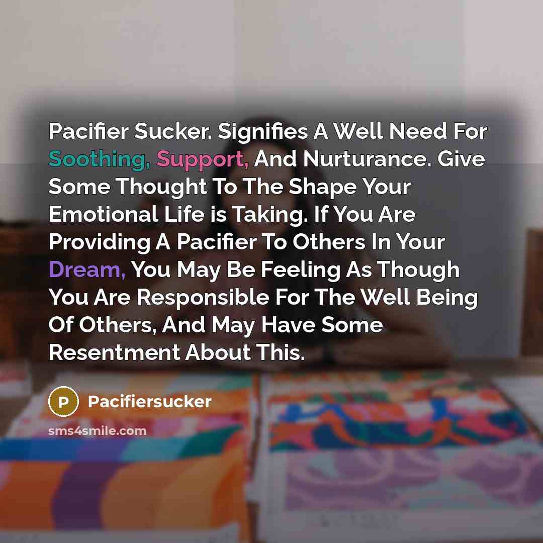 “Pacifier Sucker. Signifies A Well Need For Soothing, Support, And Nurturance. Give Some Thought To The Shape Your Emotional Life is Taking. If You Are Providing A Pacifier To Others In Your Dream, You May Be Feeling As Though You Are Responsible For The Well Being Of Others, And May Have Some…” quote by Pacifiersucker