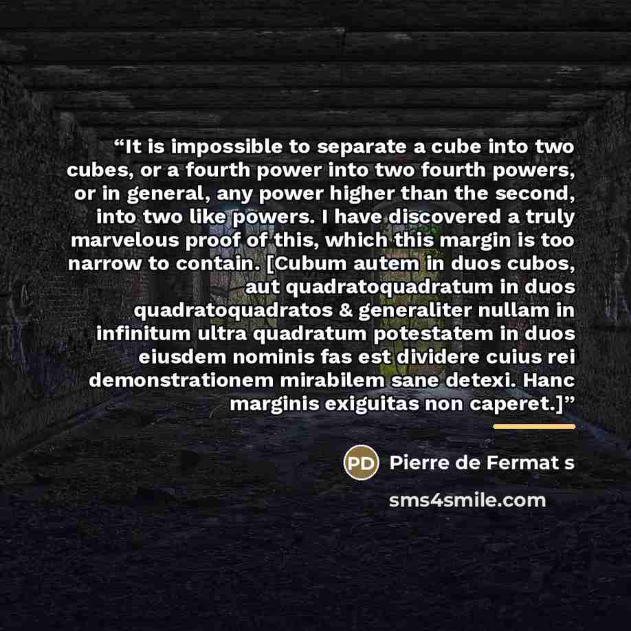 “It is impossible to separate a cube into two cubes, or a fourth power into two fourth powers, or in general, any power higher than the second, into two like powers. I have discovered a truly marvelous proof of this, which this margin is too narrow to contain. [Cubum autem in duos cubos, aut…” quote by Pierre de Fermat s