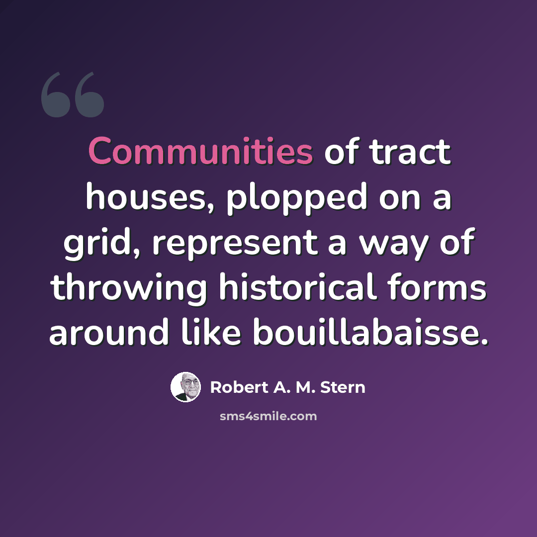 “Communities of tract houses, plopped on a grid, represent a way of throwing historical forms around like bouillabaisse.” quote by Robert A. M. Stern