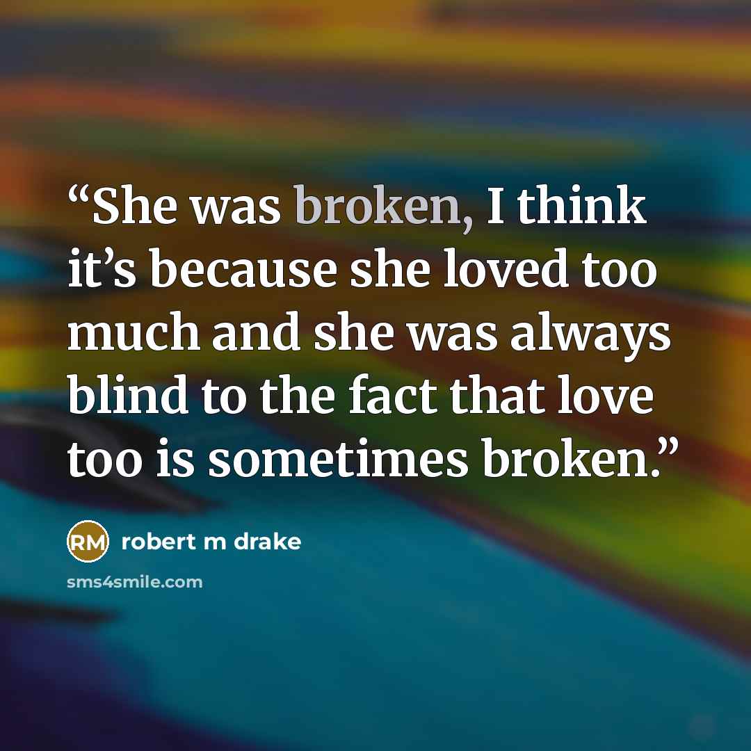 “She was broken, I think it’s because she loved too much and she was always blind to the fact that love too is sometimes broken.” quote by robert m drake