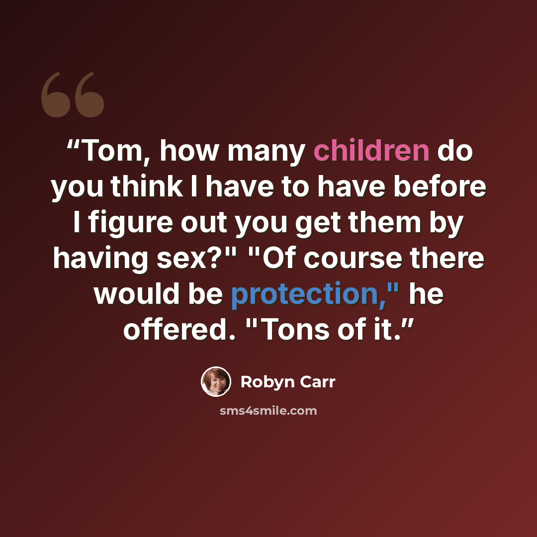 “Tom, how many children do you think I have to have before I figure out you get them by having sex?" "Of course there would be protection," he offered. "Tons of it.” quote by Robyn Carr