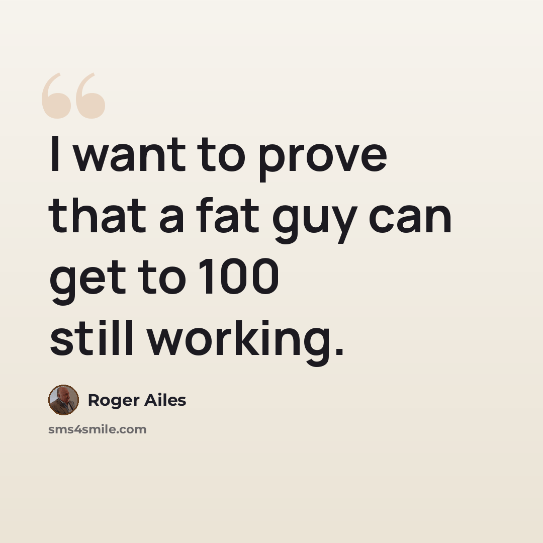 “I want to prove that a fat guy can get to 100 still working.” quote by Roger Ailes