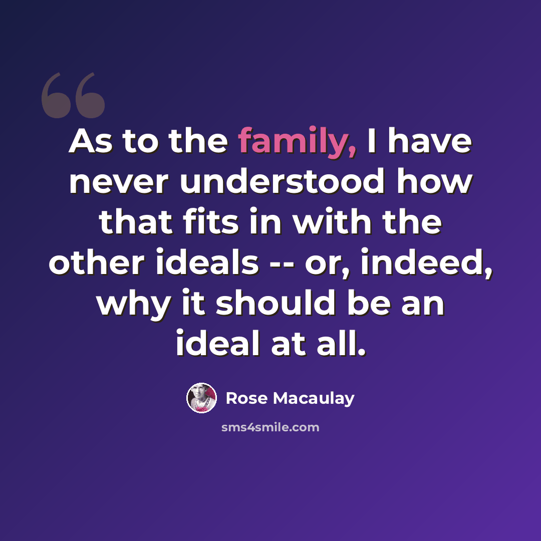 “As to the family, I have never understood how that fits in with the other ideals -- or, indeed, why it should be an ideal at all.” quote by Rose Macaulay