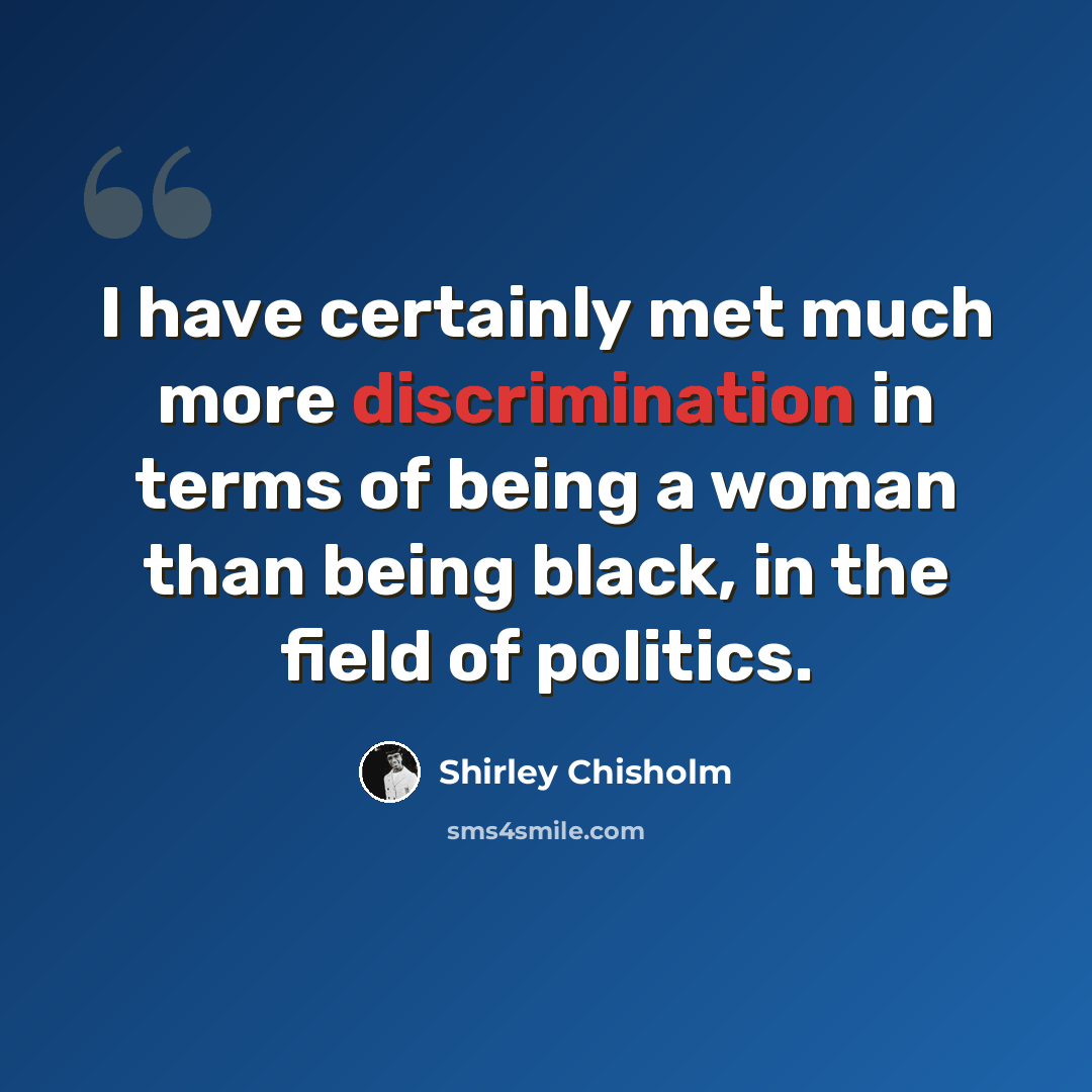 “I have certainly met much more discrimination in terms of being a woman than being black, in the field of politics.” quote by Shirley Chisholm