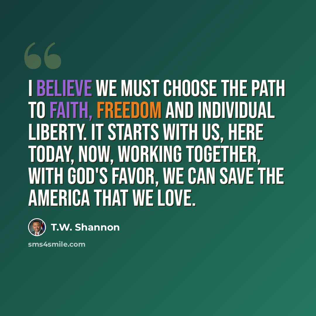 “I believe we must choose the path to faith, freedom and individual liberty. It starts with us, here today, now, Working together, with God's favor, we can save the America that we love.” quote by T.W. Shannon