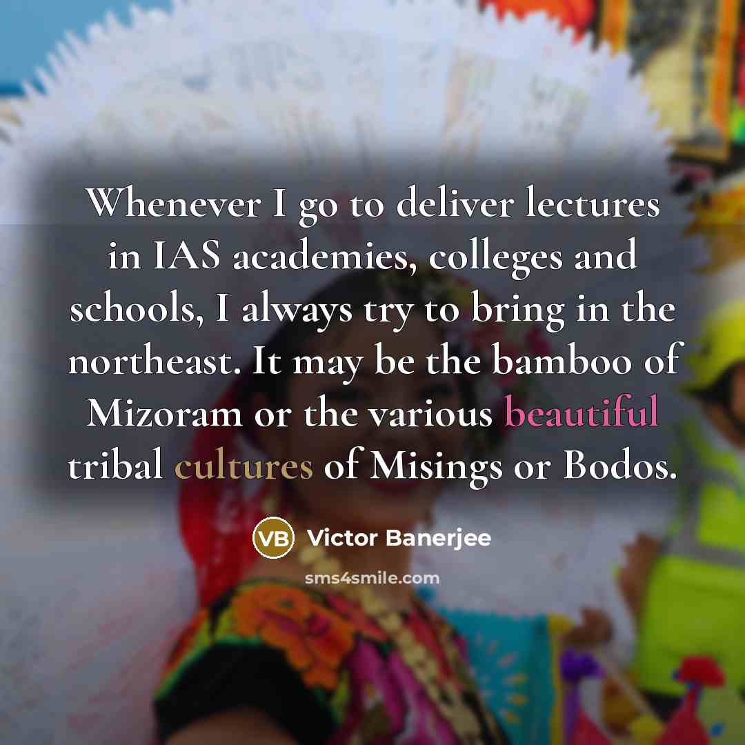 “Whenever I go to deliver lectures in IAS academies, colleges and schools, I always try to bring in the northeast. It may be the bamboo of Mizoram or the various beautiful tribal cultures of Misings or Bodos.” quote by Victor Banerjee