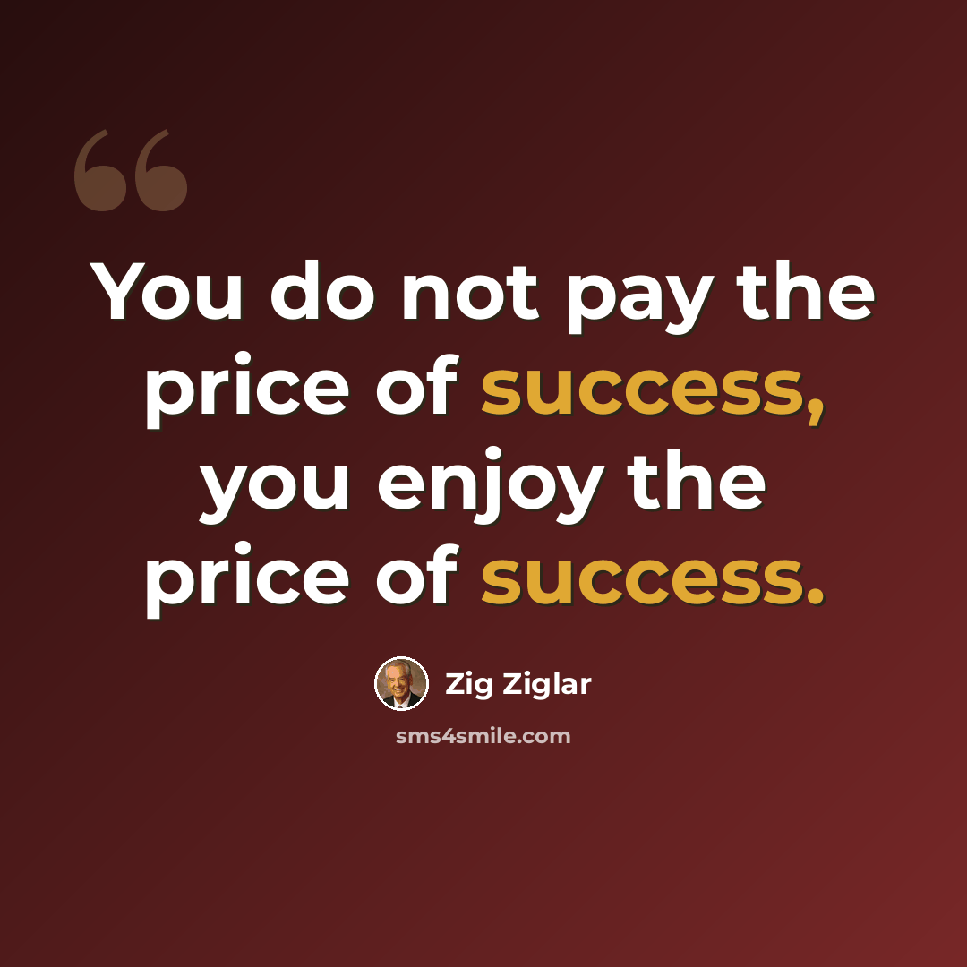 “You do not pay the price of success, you enjoy the price of success.” quote by Zig Ziglar