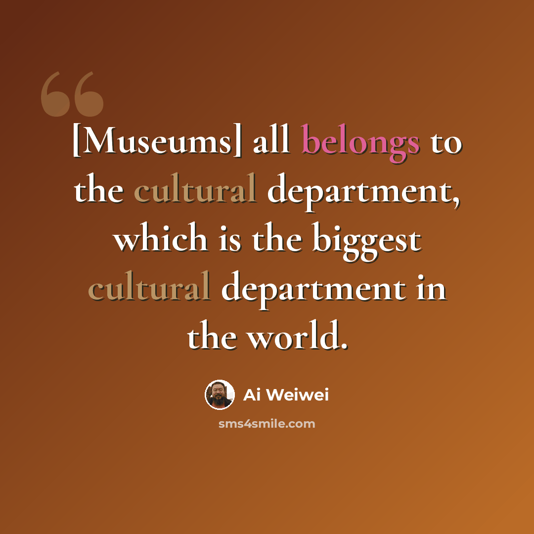 “[Museums] all belongs to the cultural department, which is the biggest cultural department in the world.” quote by Ai Weiwei