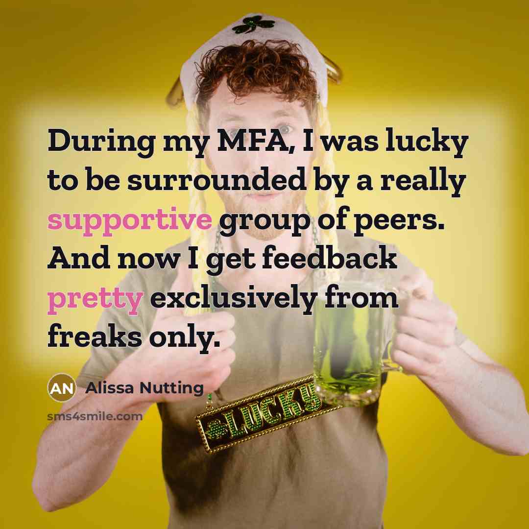 “During my MFA, I was lucky to be surrounded by a really supportive group of peers. And now I get feedback pretty exclusively from freaks only.” quote by Alissa Nutting