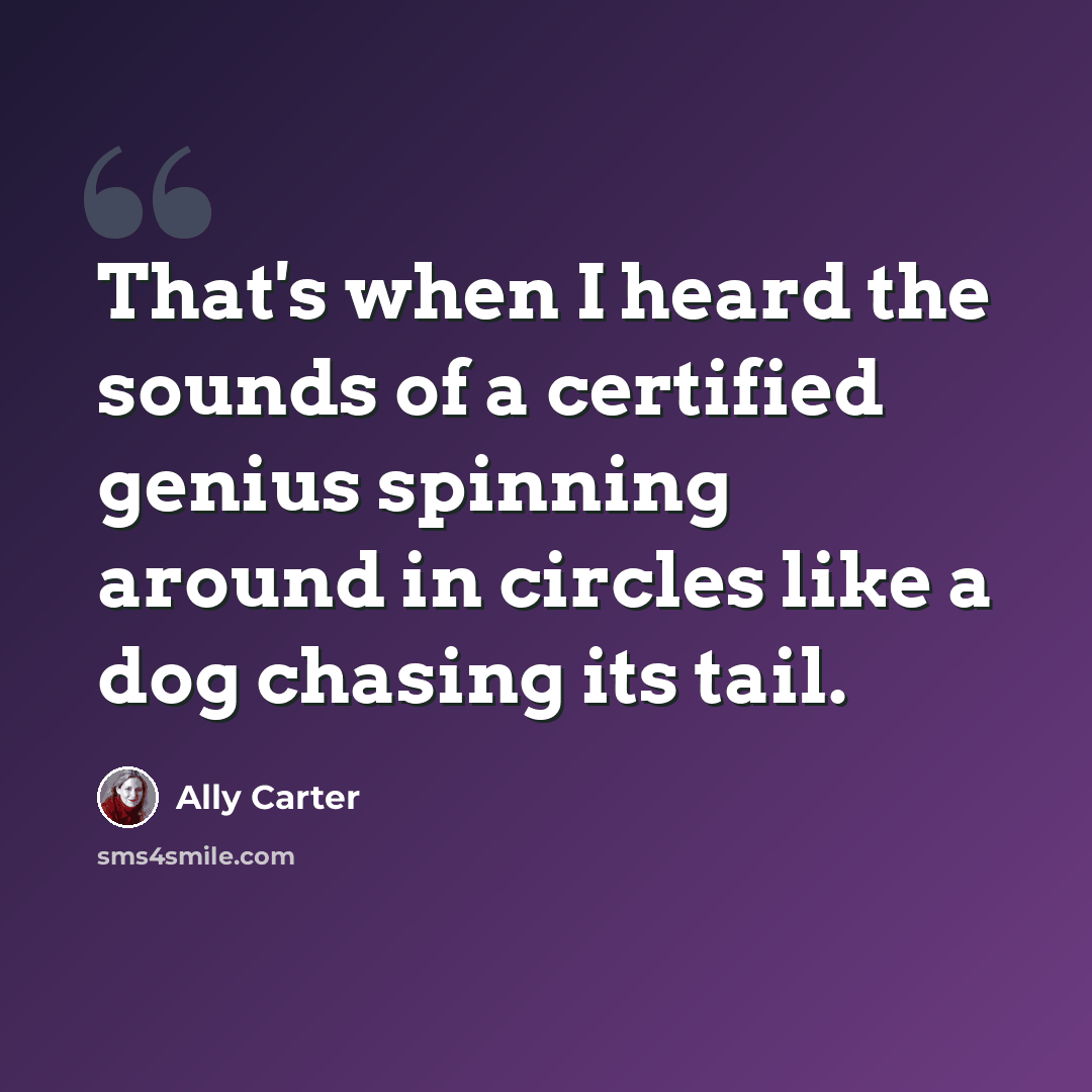 “That's when I heard the sounds of a certified genius spinning around in circles like a dog chasing its tail.” quote by Ally Carter