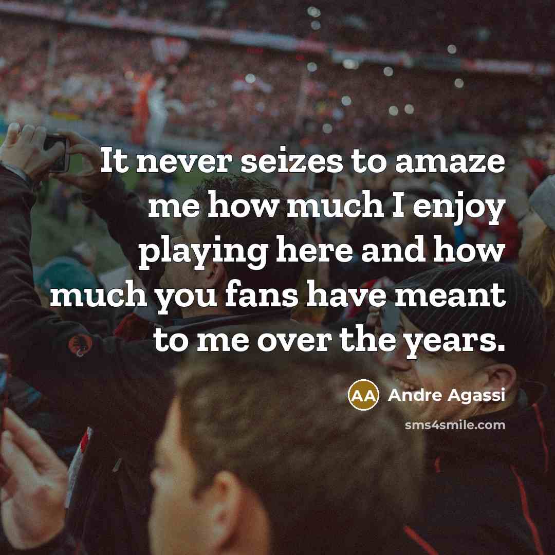“It never seizes to amaze me how much I enjoy playing here and how much you fans have meant to me over the years.” quote by Andre Agassi