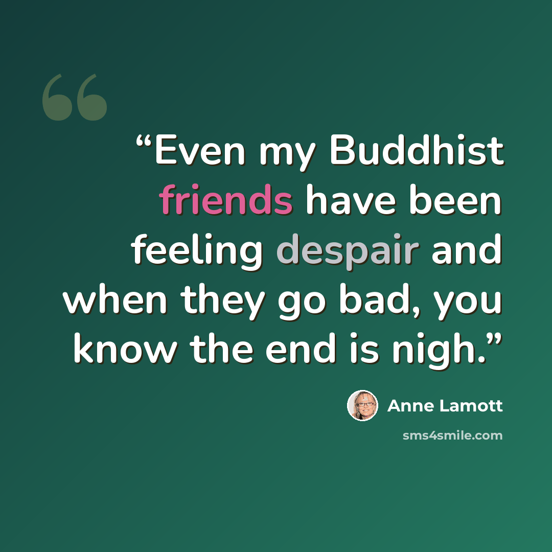 “Even my Buddhist friends have been feeling despair and when they go bad, you know the end is nigh.” quote by Anne Lamott