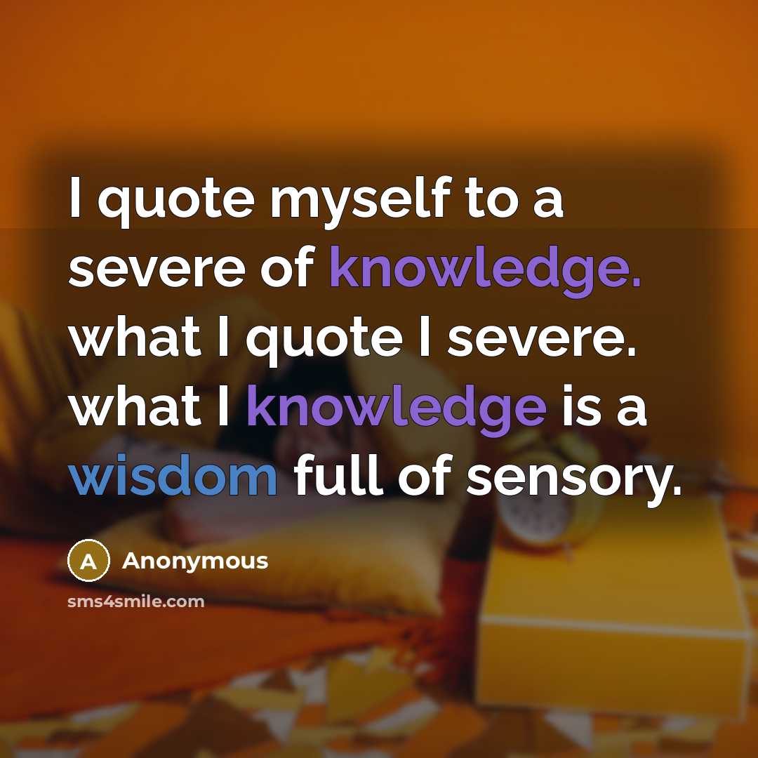 “I quote myself to a severe of knowledge. what I quote I severe. what I knowledge is a wisdom full of sensory.” quote by Anonymous