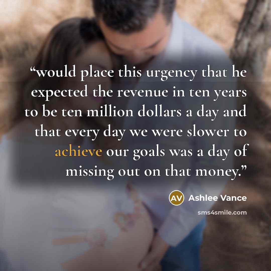 “would place this urgency that he expected the revenue in ten years to be ten million dollars a day and that every day we were slower to achieve our goals was a day of missing out on that money.” quote by Ashlee Vance
