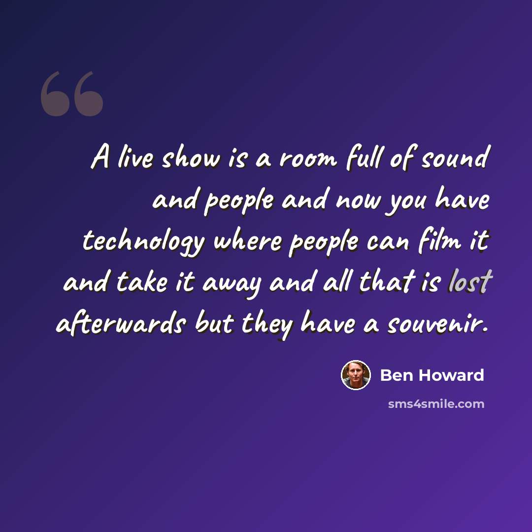 “A live show is a room full of sound and people and now you have technology where people can film it and take it away and all that is lost afterwards but they have a souvenir.” quote by Ben Howard