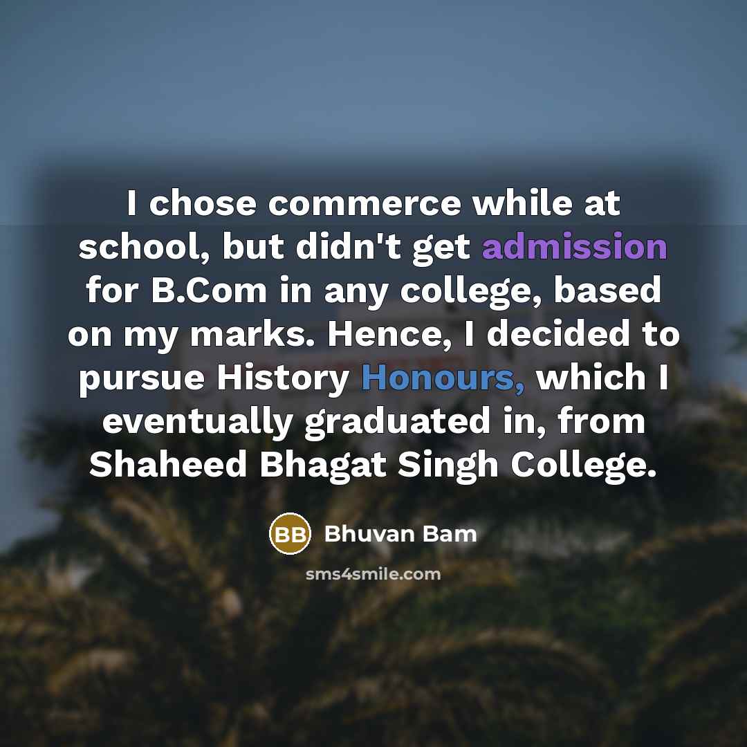 “I chose commerce while at school, but didn't get admission for B.Com in any college, based on my marks. Hence, I decided to pursue History Honours, which I eventually graduated in, from Shaheed Bhagat Singh College.” quote by Bhuvan Bam