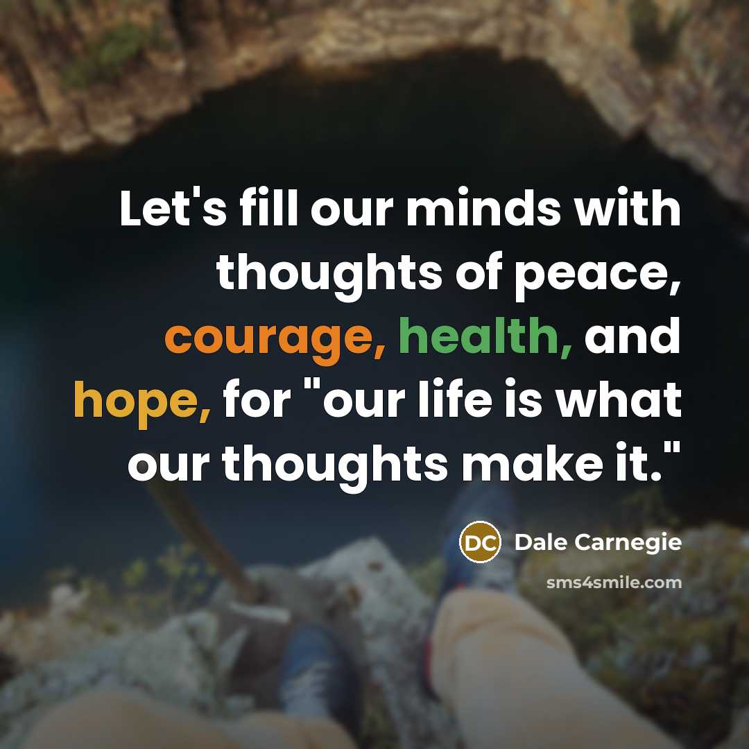“Let's fill our minds with thoughts of peace, courage, health, and hope, for "our life is what our thoughts make it."” quote by Dale Carnegie