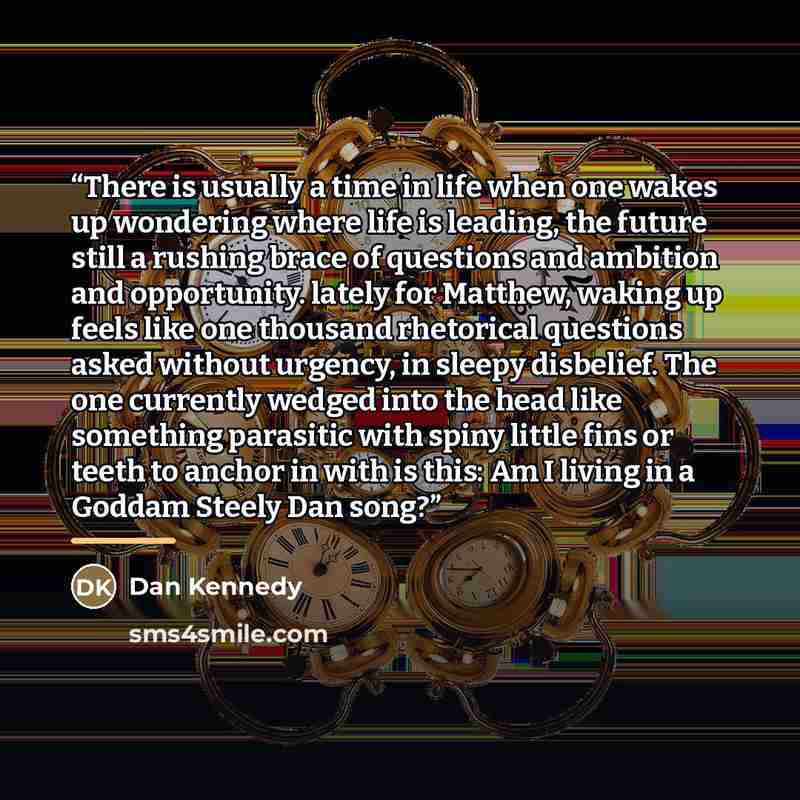 “There is usually a time in life when one wakes up wondering where life is leading, the future still a rushing brace of questions and ambition and opportunity. lately for Matthew, waking up feels like one thousand rhetorical questions asked without urgency, in sleepy disbelief. The one currently…” quote by Dan Kennedy