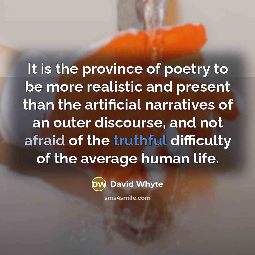 “It is the province of poetry to be more realistic and present than the artificial narratives of an outer discourse, and not afraid of the truthful difficulty of the average human life.” quote by David Whyte