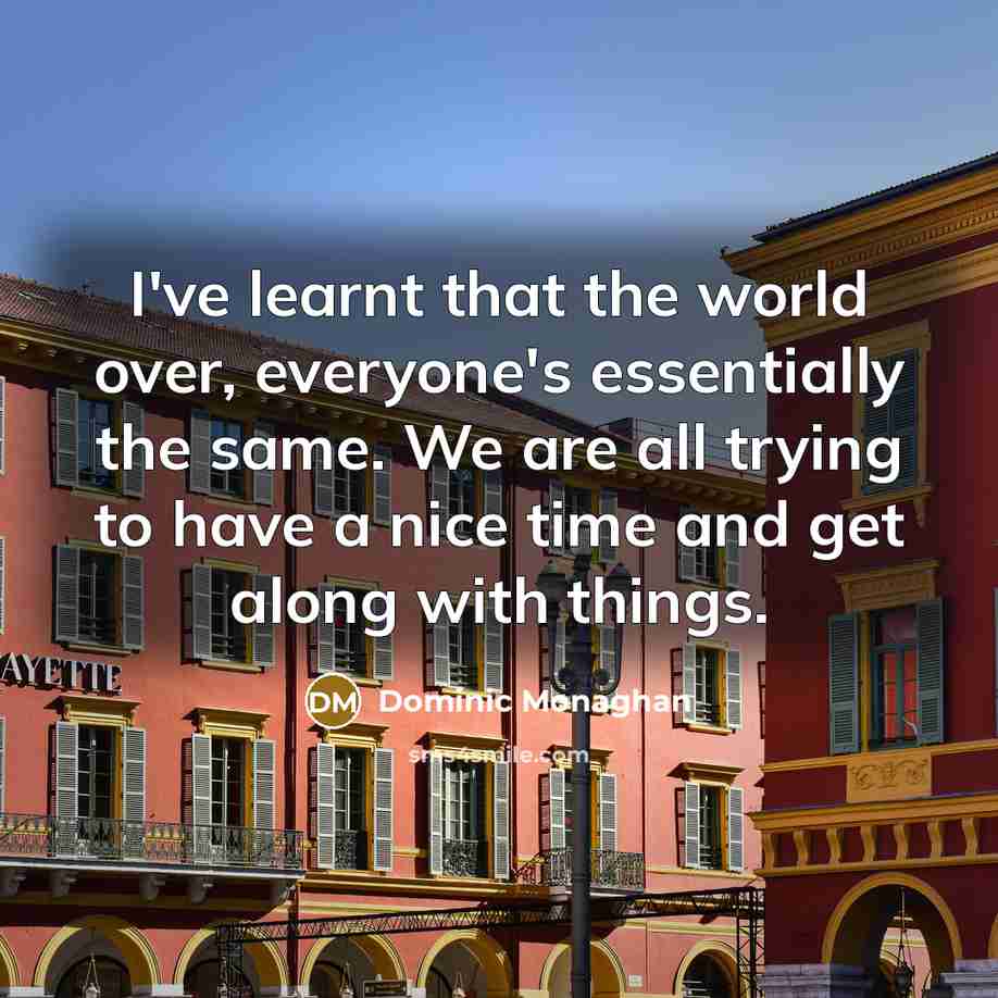 “I've learnt that the world over, everyone's essentially the same. We are all trying to have a nice time and get along with things.” quote by Dominic Monaghan
