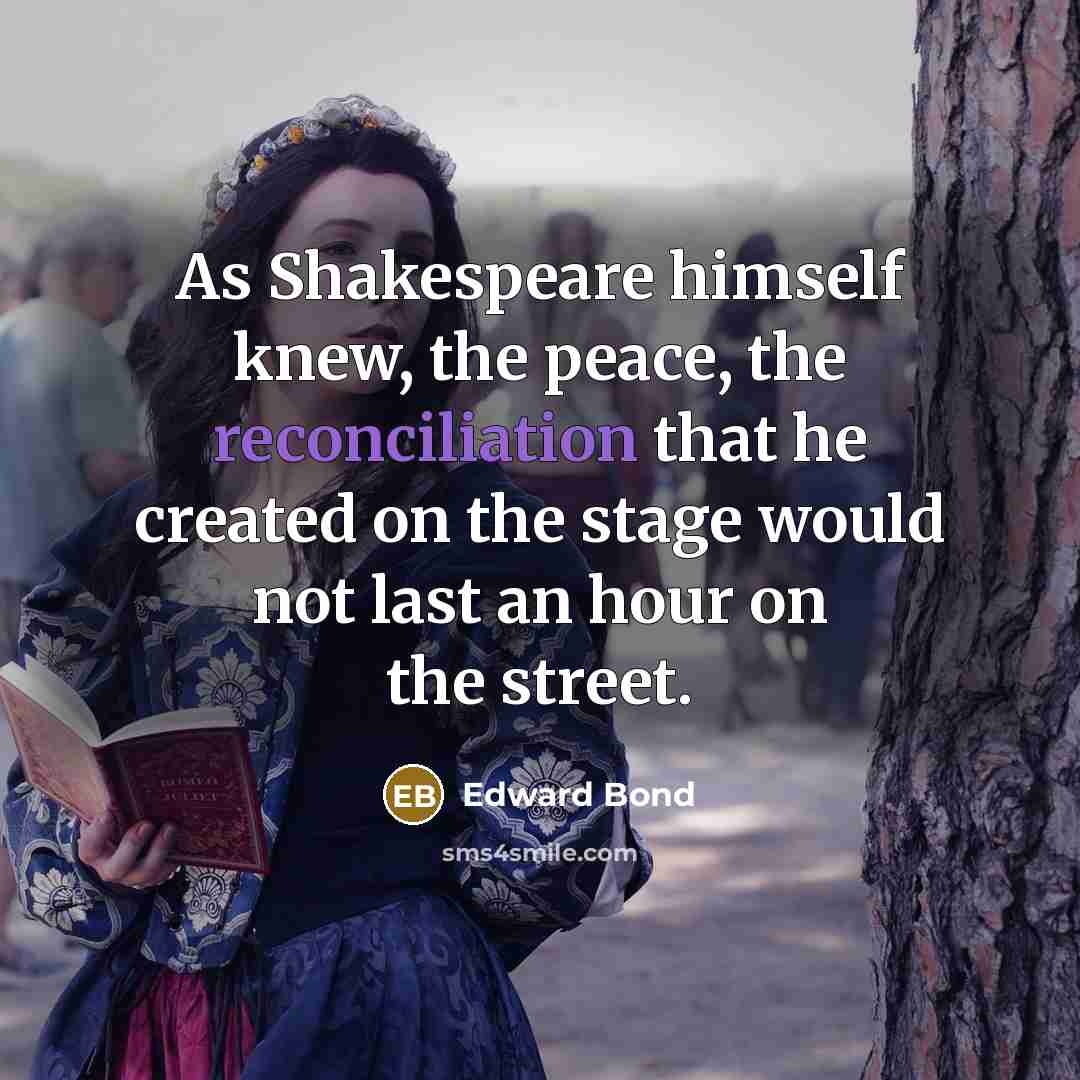“As Shakespeare himself knew, the peace, the reconciliation that he created on the stage would not last an hour on the street.” quote by Edward Bond