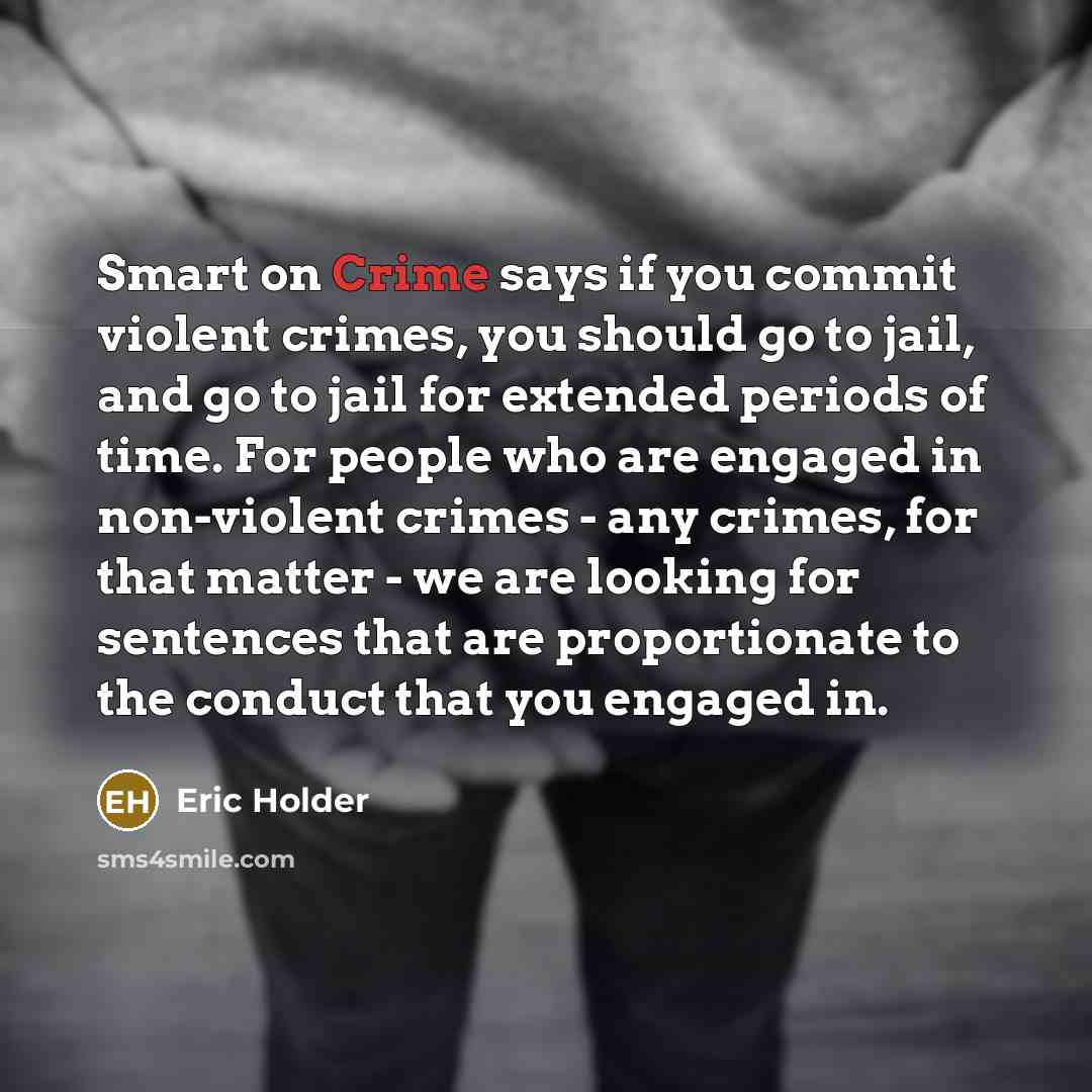 “Smart on Crime says if you commit violent crimes, you should go to jail, and go to jail for extended periods of time. For people who are engaged in non-violent crimes - any crimes, for that matter - we are looking for sentences that are proportionate to the conduct that you engaged in.” quote by Eric Holder