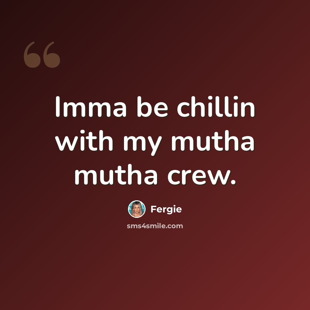 “Imma be chillin with my mutha mutha crew.” quote by Fergie