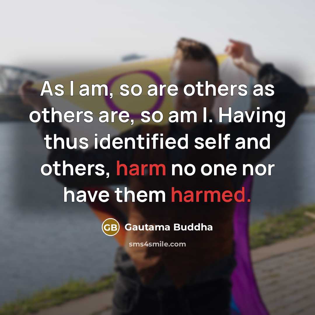 “As I am, so are others as others are, so am I. Having thus identified self and others, harm no one nor have them harmed.” quote by Gautama Buddha