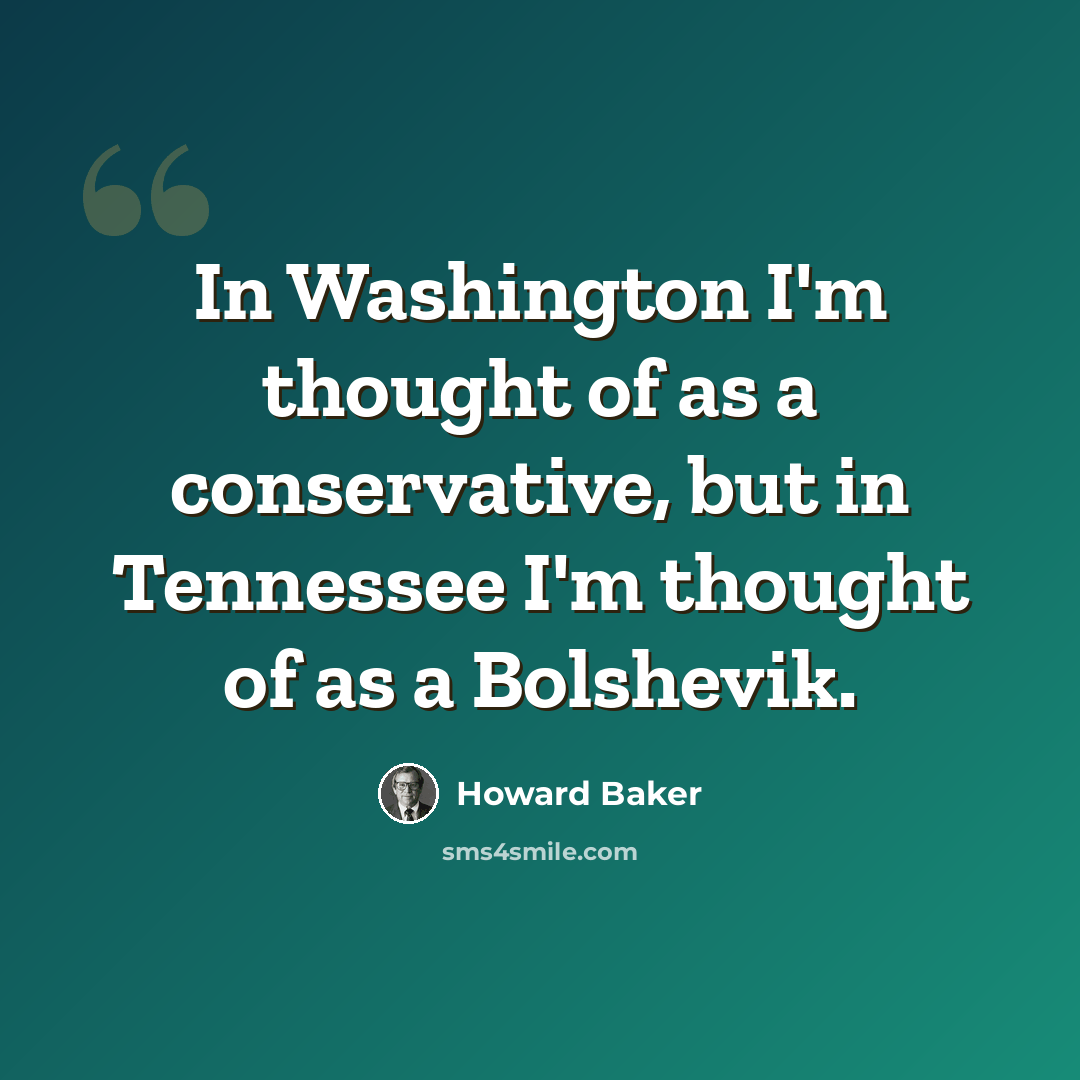 “In Washington I'm thought of as a conservative, but in Tennessee I'm thought of as a Bolshevik.” quote by Howard Baker