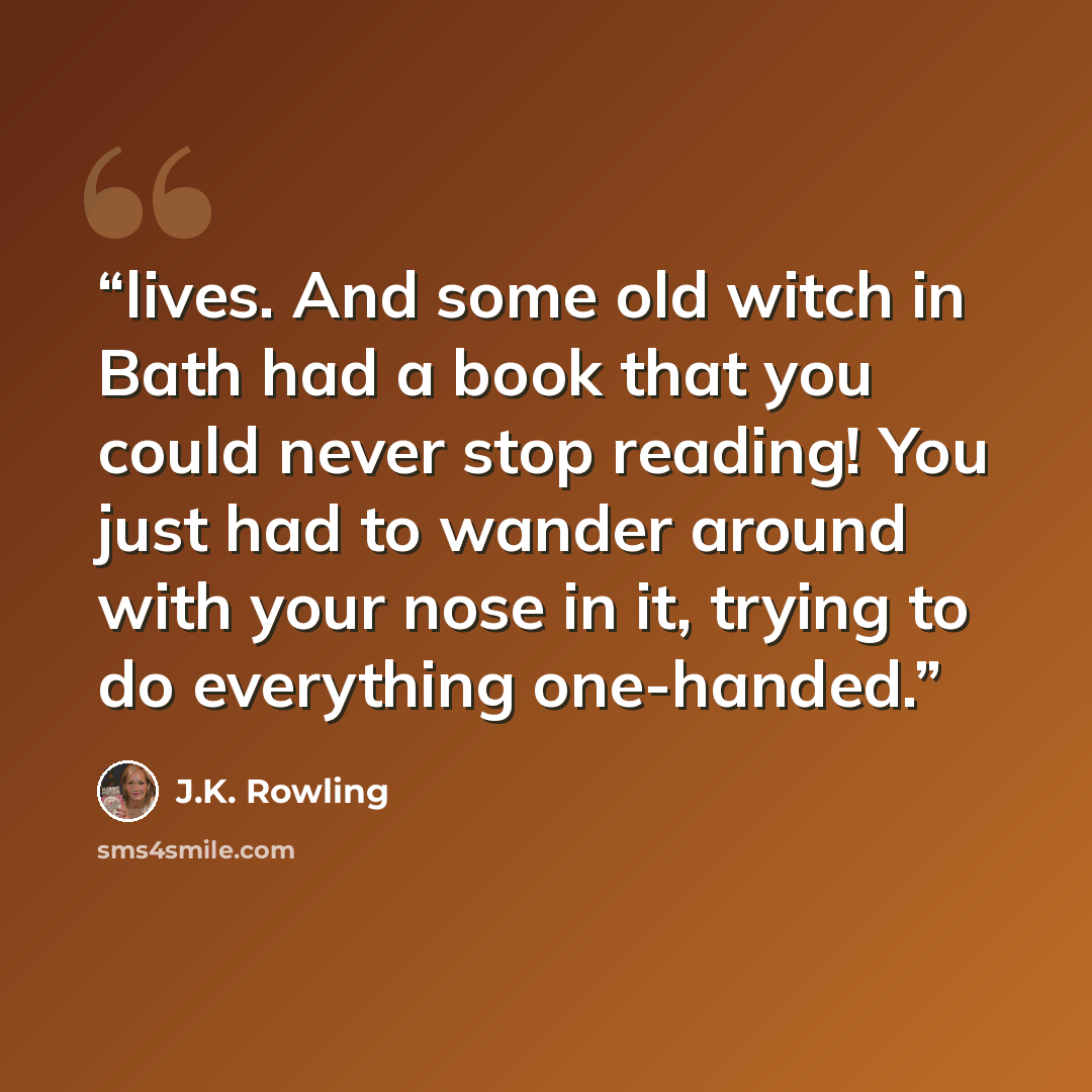 “lives. And some old witch in Bath had a book that you could never stop reading! You just had to wander around with your nose in it, trying to do everything one-handed.” quote by J.K. Rowling