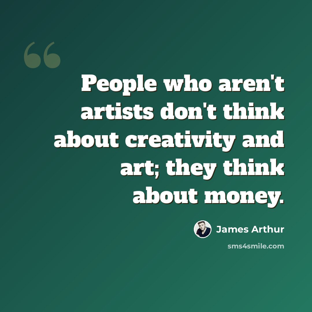 “People who aren't artists don't think about creativity and art; they think about money.” quote by James Arthur