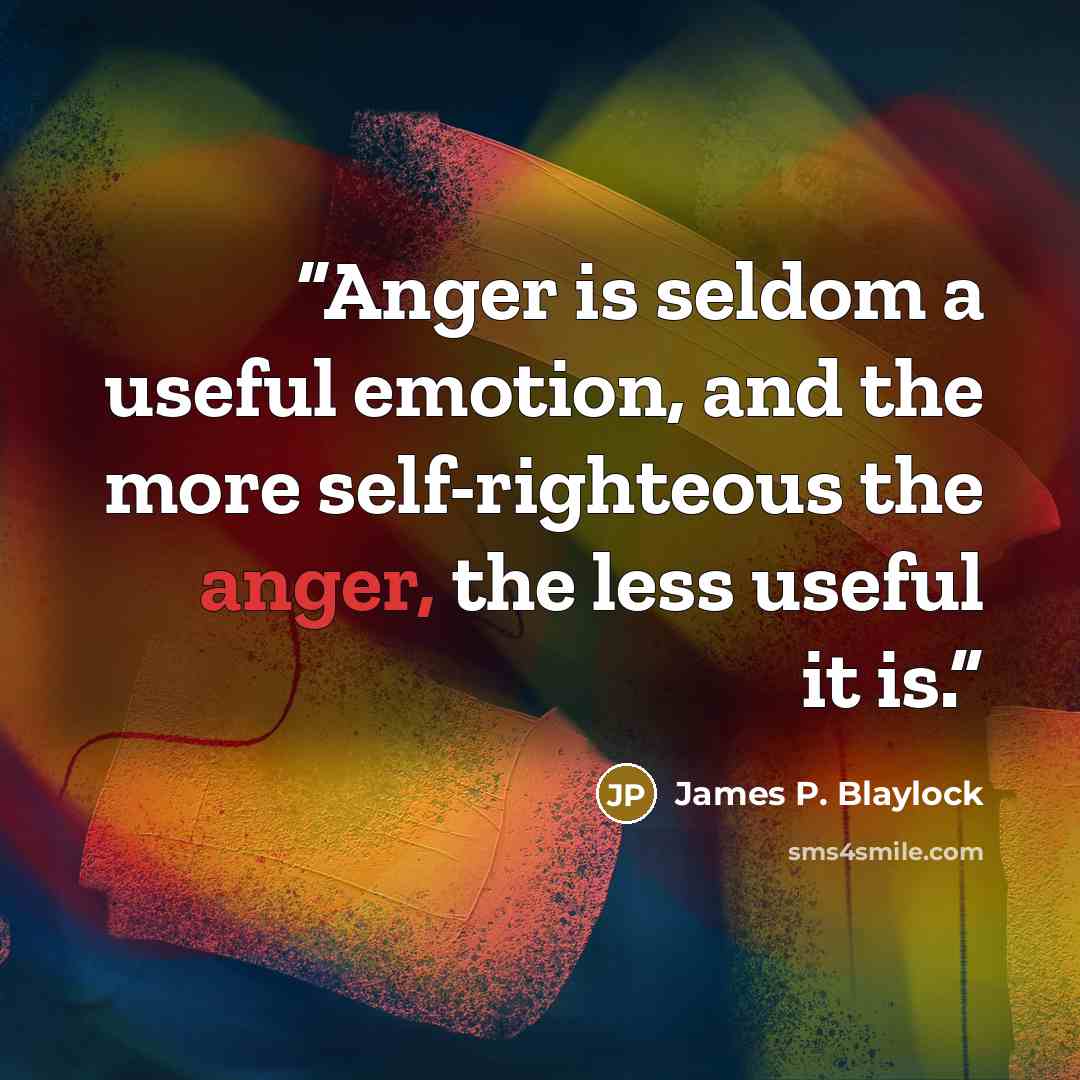 “Anger is seldom a useful emotion, and the more self-righteous the anger, the less useful it is.” quote by James P. Blaylock