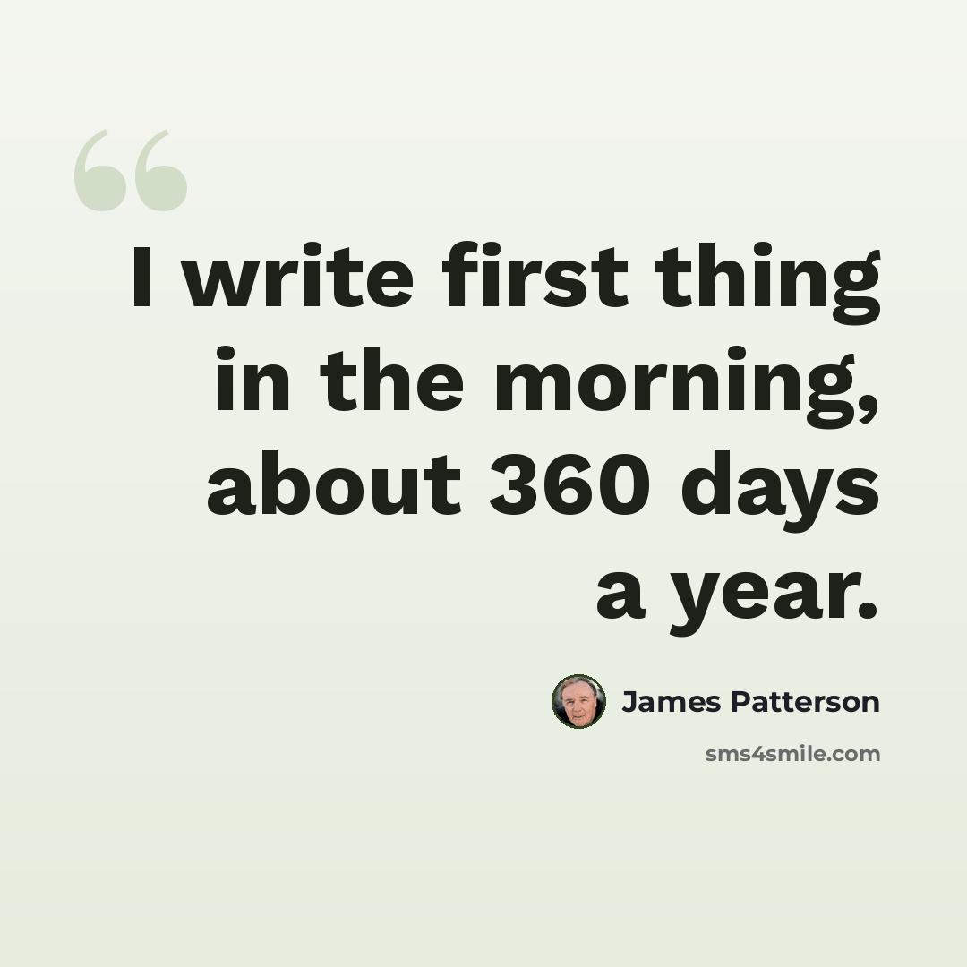 “I write first thing in the morning, about 360 days a year.” quote by James Patterson