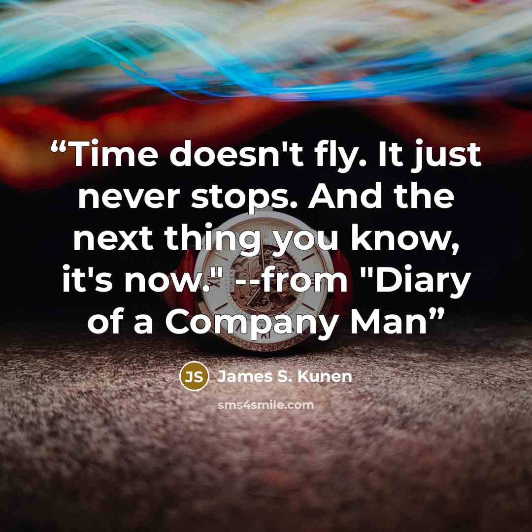 “Time doesn't fly. It just never stops. And the next thing you know, it's now." --from "Diary of a Company Man” quote by James S. Kunen