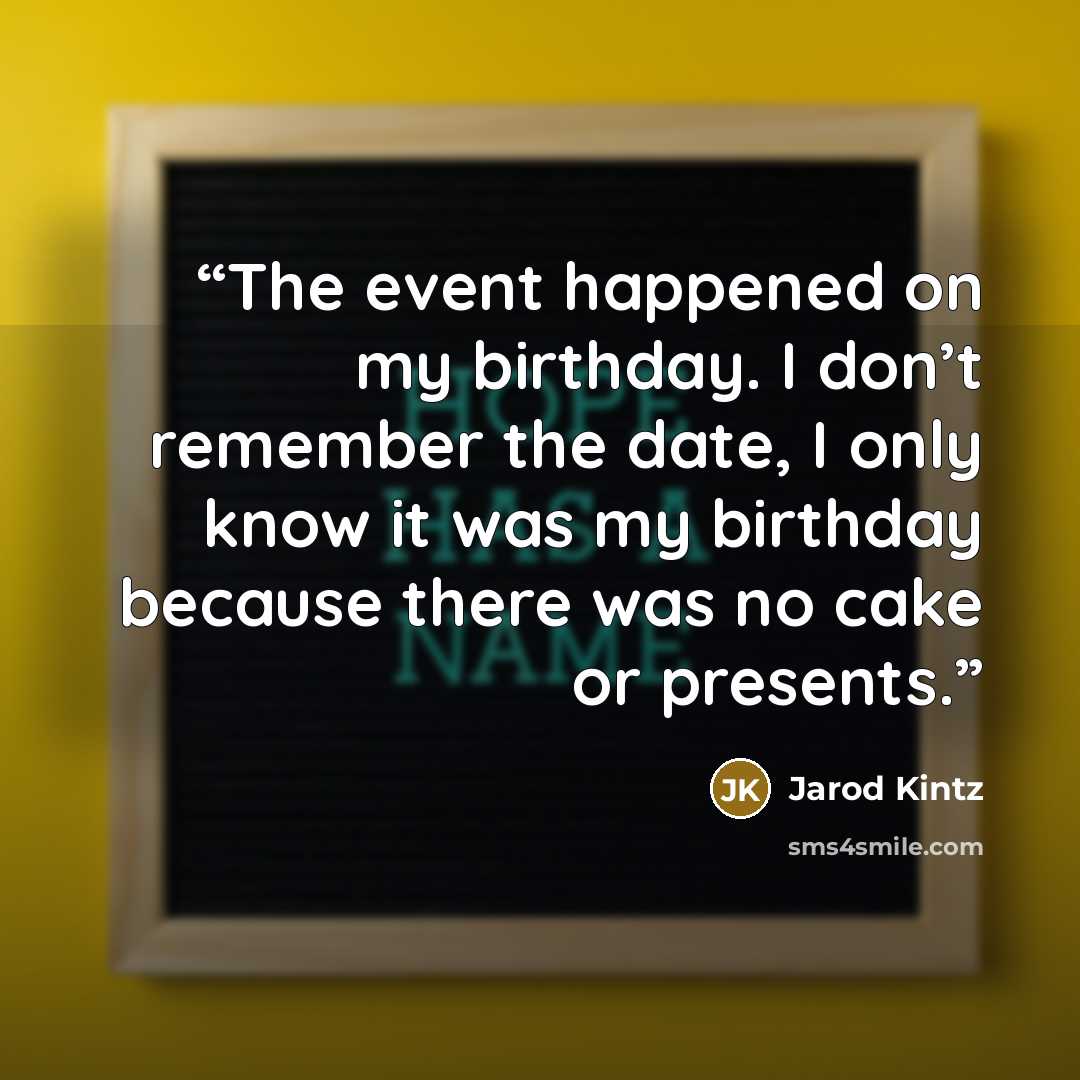 “The event happened on my birthday. I don’t remember the date, I only know it was my birthday because there was no cake or presents.” quote by Jarod Kintz