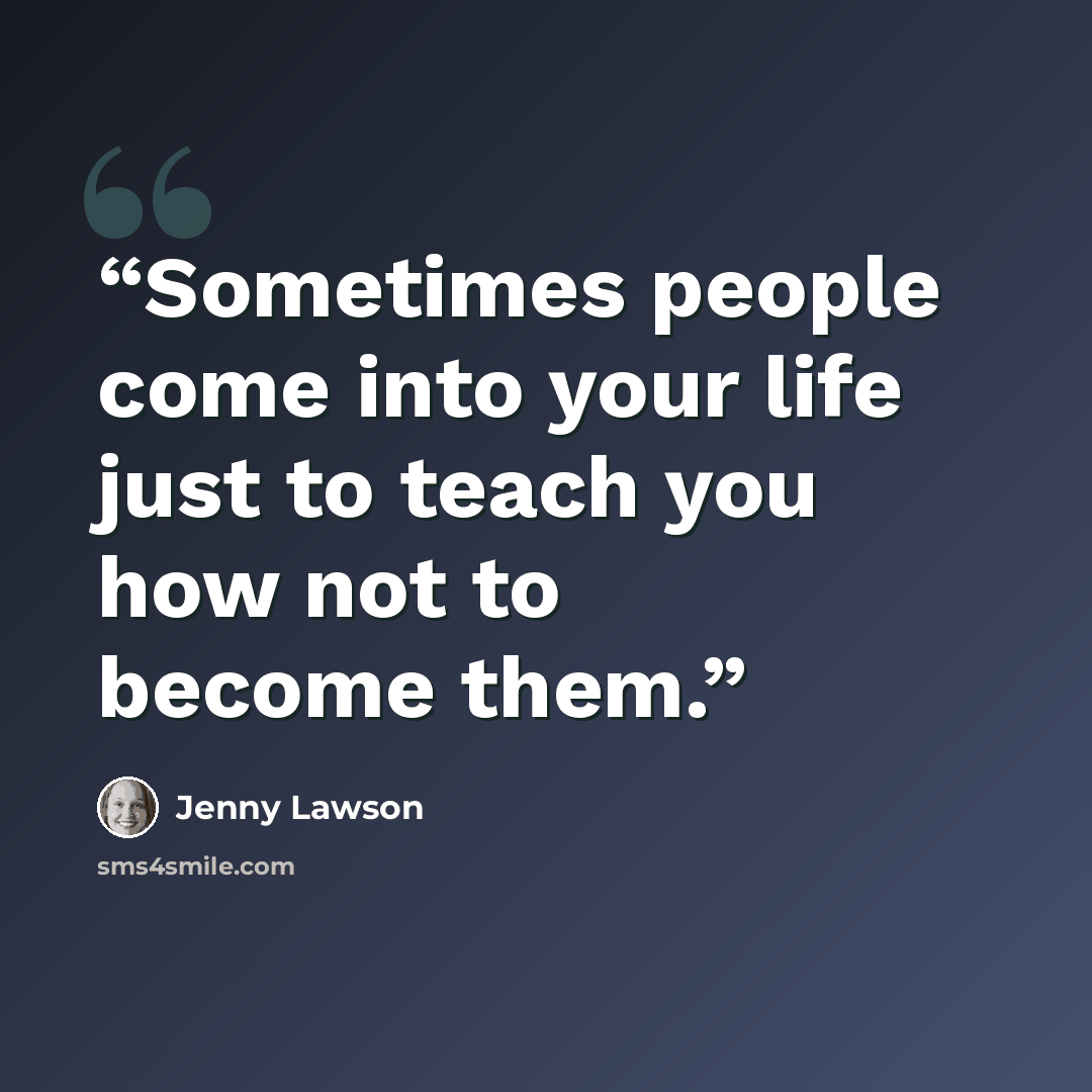 “Sometimes people come into your life just to teach you how not to become them.” quote by Jenny Lawson