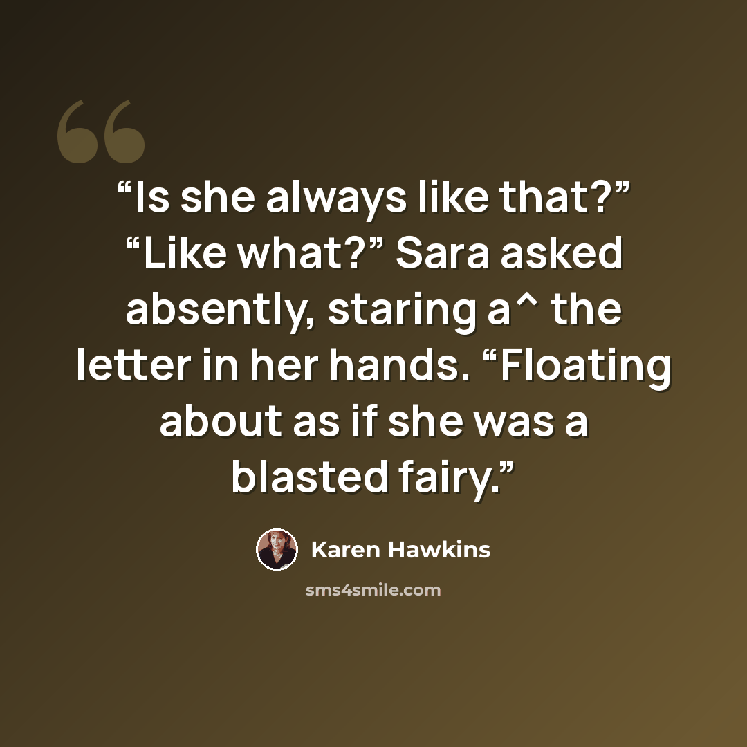 “Is she always like that?” “Like what?” Sara asked absently, staring a^ the letter in her hands. “Floating about as if she was a blasted fairy.” quote by Karen Hawkins