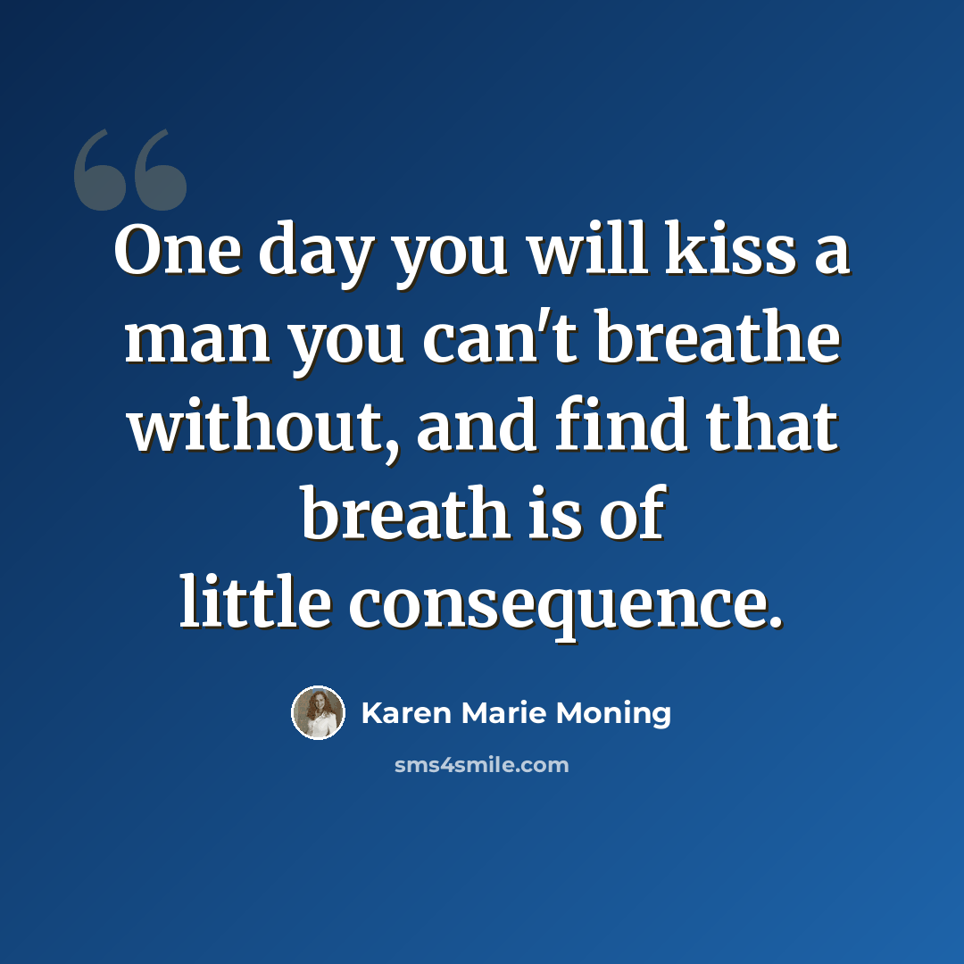 “One day you will kiss a man you can't breathe without, and find that breath is of little consequence.” quote by Karen Marie Moning