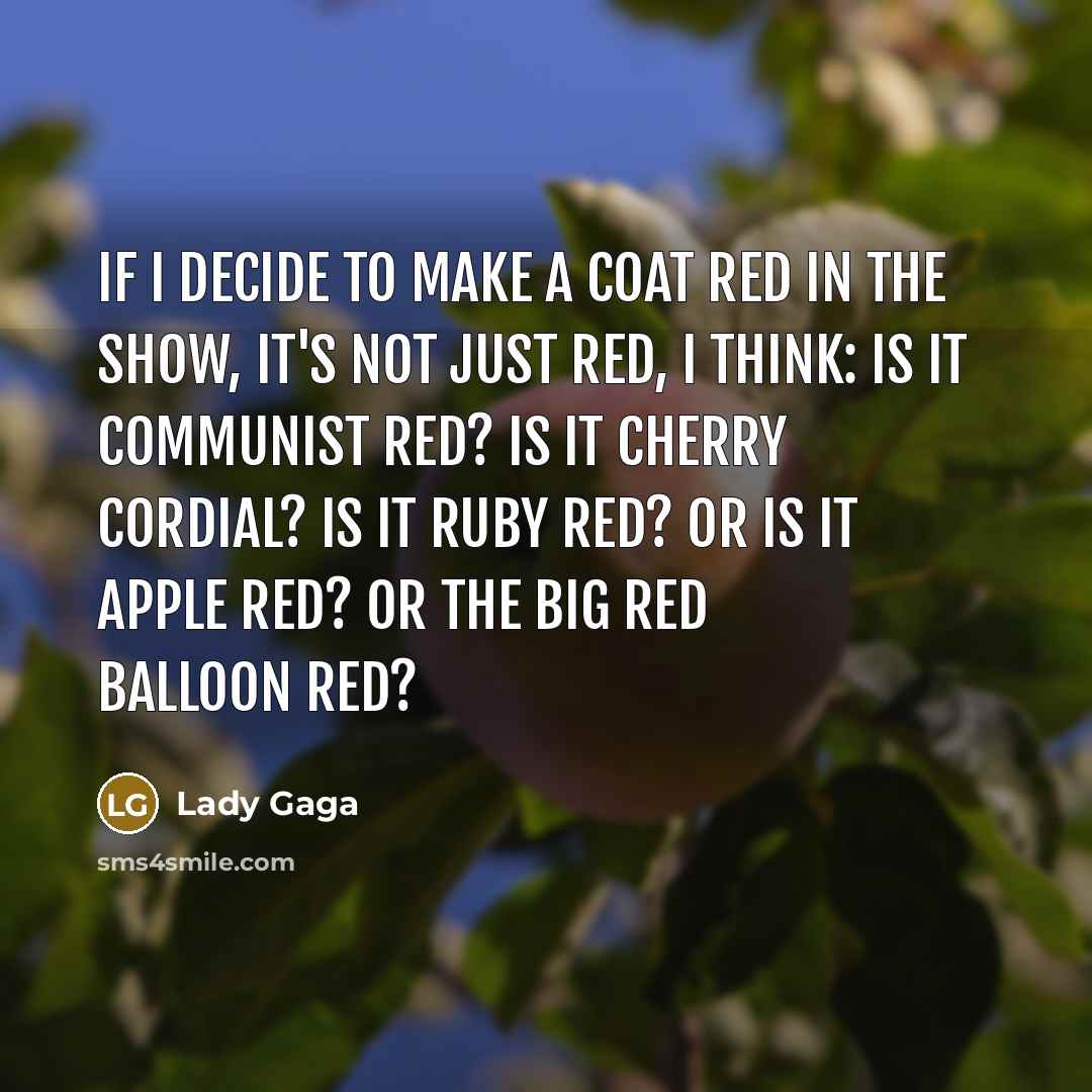 “If I decide to make a coat red in the show, it's not just red, I think: is it communist red? Is it cherry cordial? Is it ruby red? Or is it apple red? Or the big red balloon red?” quote by Lady Gaga