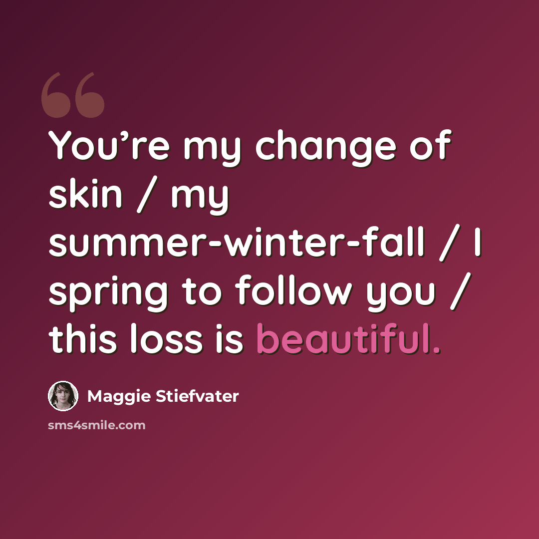 “You’re my change of skin / my summer-winter-fall / I spring to follow you / this loss is beautiful.” quote by Maggie Stiefvater