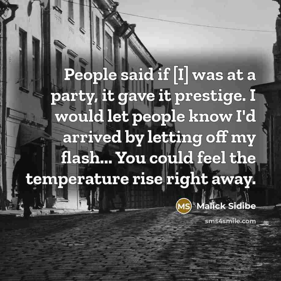 “People said if [I] was at a party, it gave it prestige. I would let people know I'd arrived by letting off my flash... You could feel the temperature rise right away.” quote by Malick Sidibe