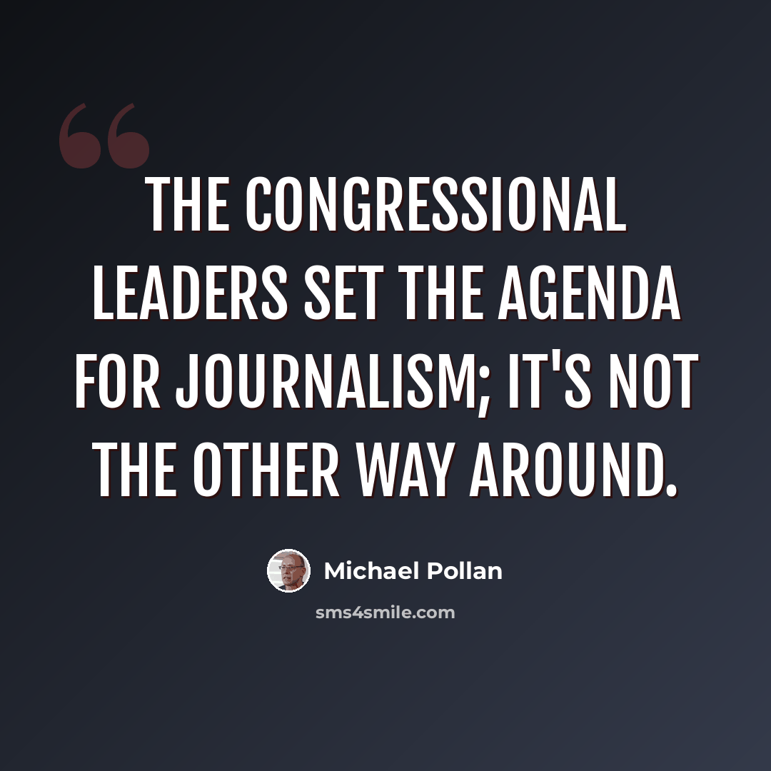 “The Congressional leaders set the agenda for journalism; it's not the other way around.” quote by Michael Pollan