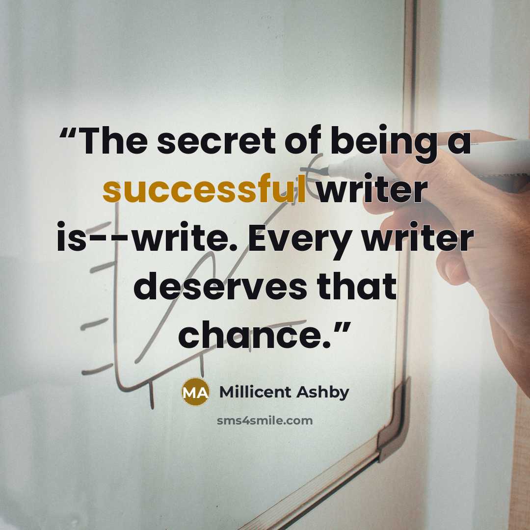 “The secret of being a successful writer is--write. Every writer deserves that chance.” quote by Millicent Ashby