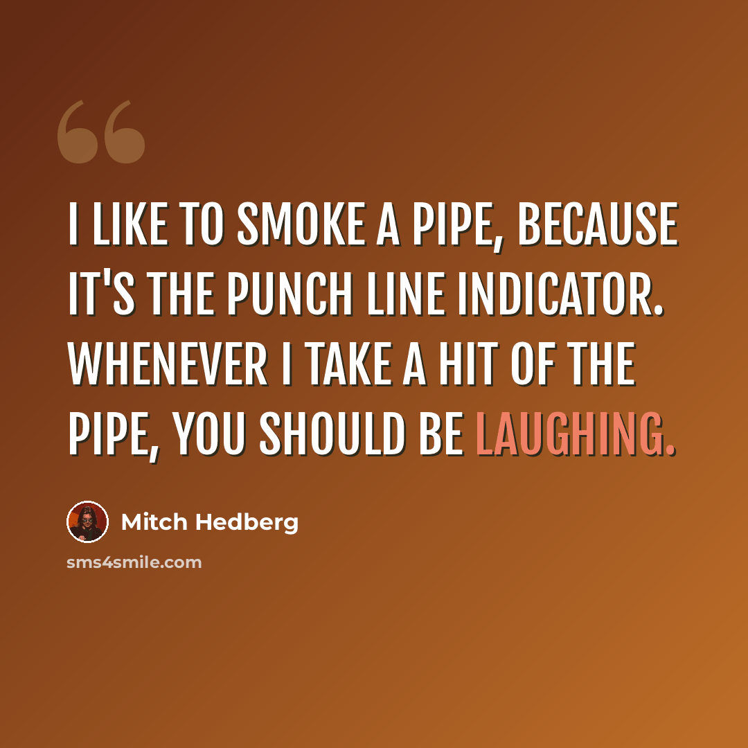 “I like to smoke a pipe, because it's the punch line indicator. Whenever I take a hit of the pipe, you should be laughing.” quote by Mitch Hedberg